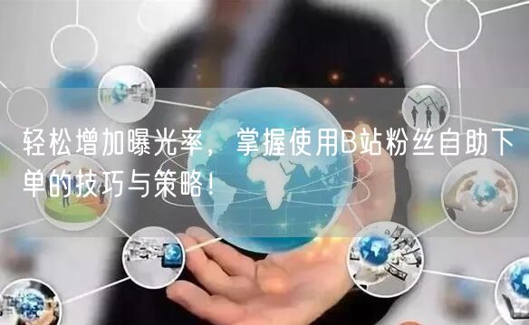 轻松增加曝光率，掌握使用B站粉丝自助下单的技巧与策略！