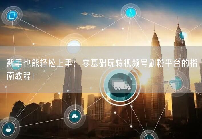 新手也能轻松上手：零基础玩转视频号刷粉平台的指南教程！
