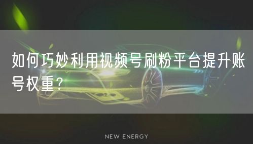 如何巧妙利用视频号刷粉平台提升账号权重？