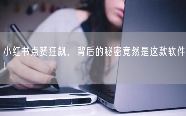 小红书点赞狂飙，背后的秘密竟然是这款软件!