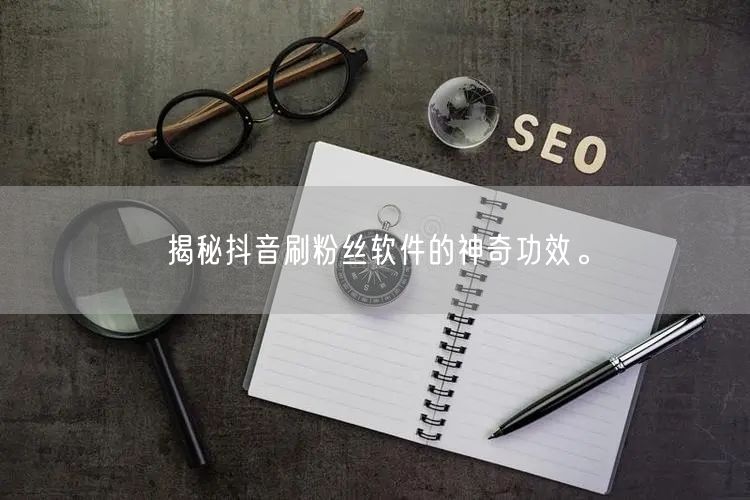 揭秘抖音刷粉丝软件的神奇功效。
