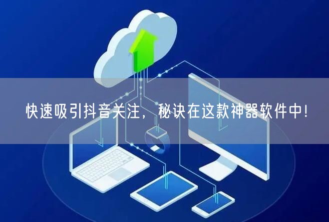快速吸引抖音关注，秘诀在这款神器软件中！