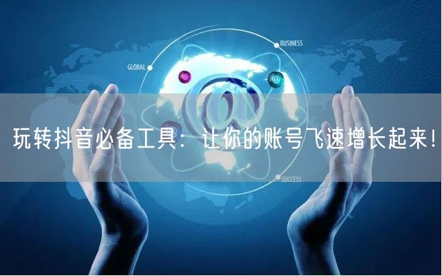 玩转抖音必备工具：让你的账号飞速增长起来！