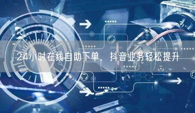 24小时在线自助下单，抖音业务轻松提升