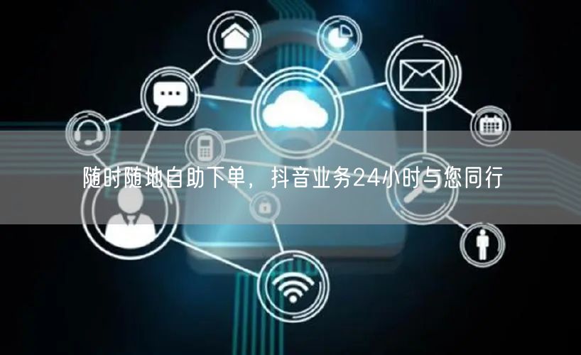 随时随地自助下单，抖音业务24小时与您同行