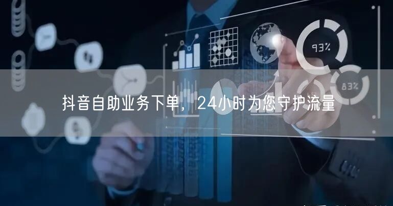 抖音自助业务下单，24小时为您守护流量