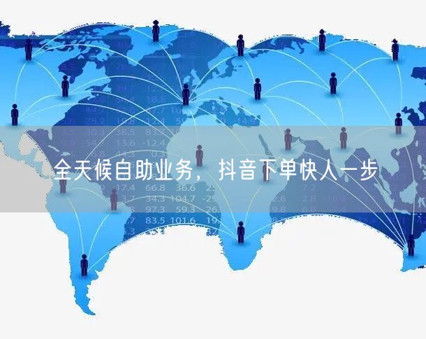 全天候自助业务，抖音下单快人一步