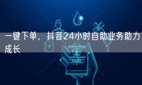 一键下单，抖音24小时自助业务助力成长