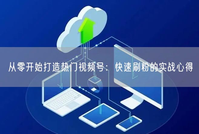 从零开始打造热门视频号：快速刷粉的实战心得