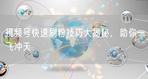 视频号快速刷粉技巧大揭秘，助你一飞冲天