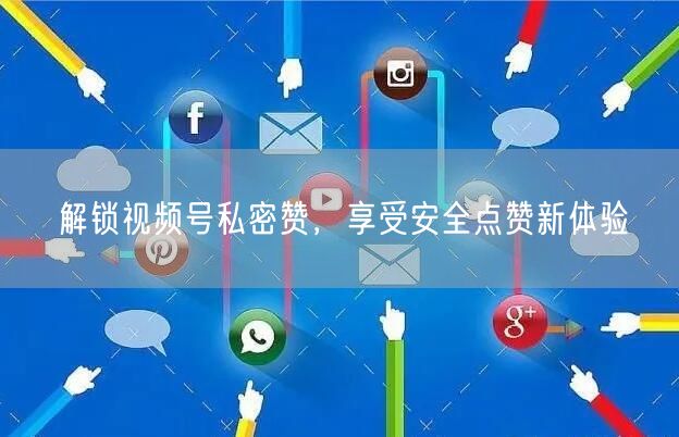 解锁视频号私密赞，享受安全点赞新体验