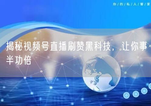 揭秘视频号直播刷赞黑科技，让你事半功倍