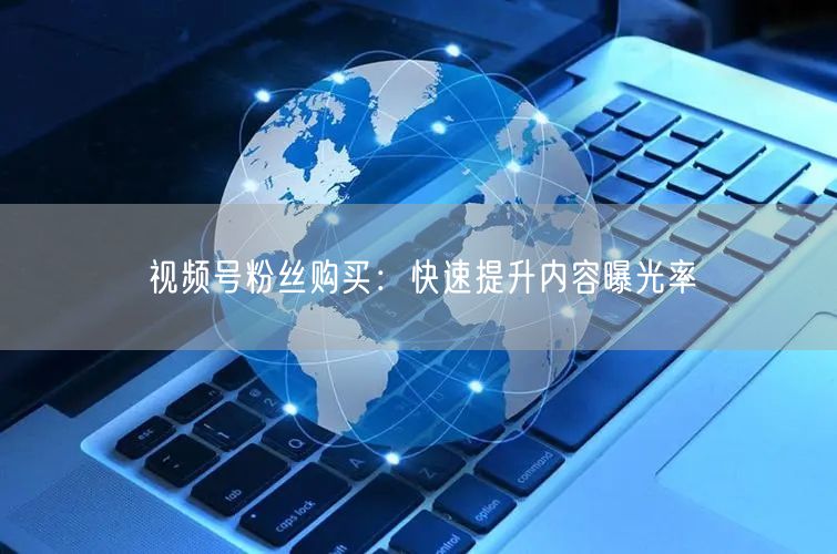 视频号粉丝购买：快速提升内容曝光率
