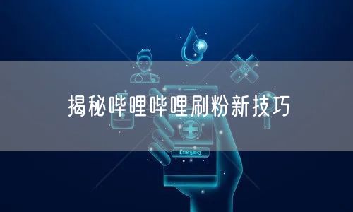 揭秘哔哩哔哩刷粉新技巧