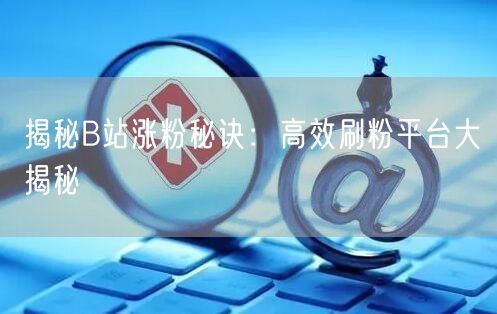 揭秘B站涨粉秘诀：高效刷粉平台大揭秘