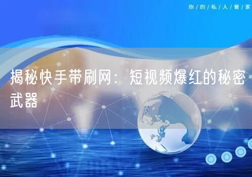 揭秘快手带刷网：短视频爆红的秘密武器
