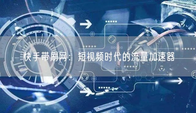 快手带刷网：短视频时代的流量加速器