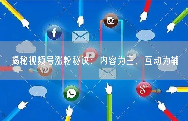 揭秘视频号涨粉秘诀：内容为王，互动为辅