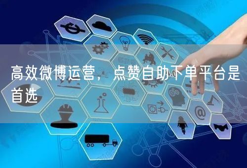 高效微博运营，点赞自助下单平台是首选