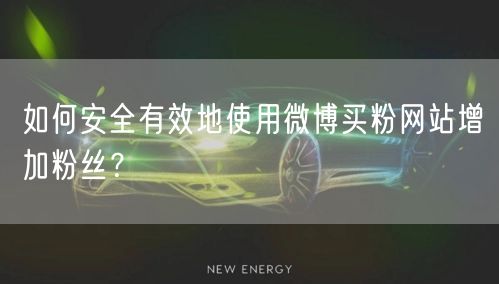 如何安全有效地使用微博买粉网站增加粉丝？