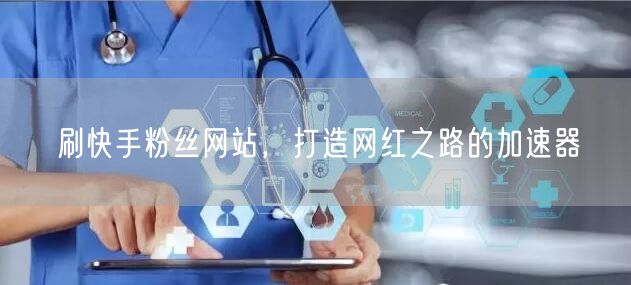 刷快手粉丝网站，打造网红之路的加速器