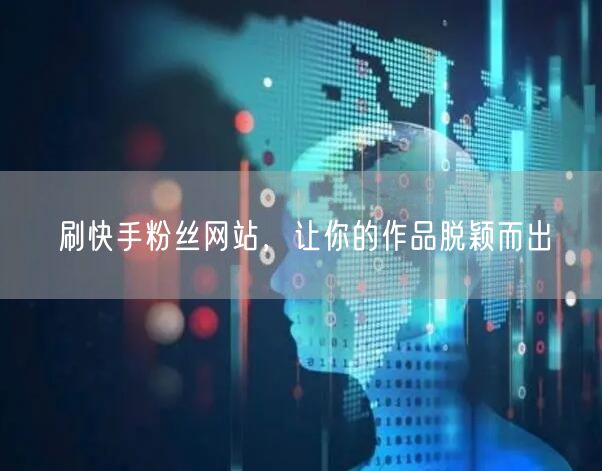 刷快手粉丝网站，让你的作品脱颖而出