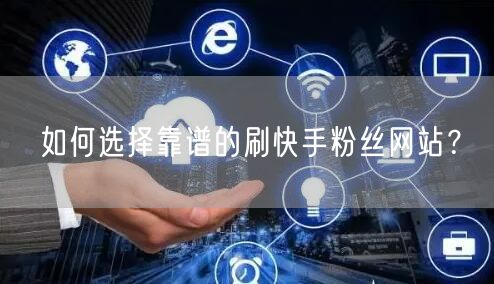 如何选择靠谱的刷快手粉丝网站？
