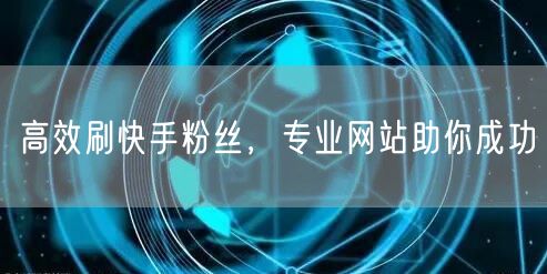 高效刷快手粉丝，专业网站助你成功