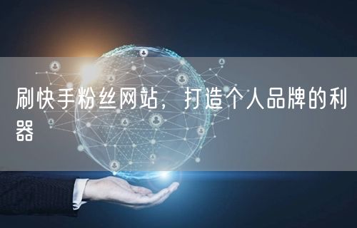 刷快手粉丝网站，打造个人品牌的利器