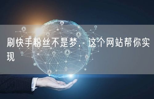 刷快手粉丝不是梦，这个网站帮你实现