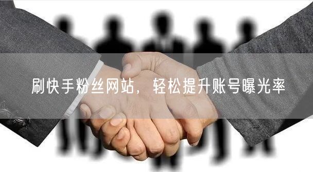 刷快手粉丝网站，轻松提升账号曝光率
