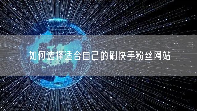 如何选择适合自己的刷快手粉丝网站