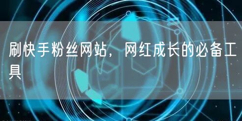 刷快手粉丝网站，网红成长的必备工具