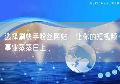 选择刷快手粉丝网站，让你的短视频事业蒸蒸日上