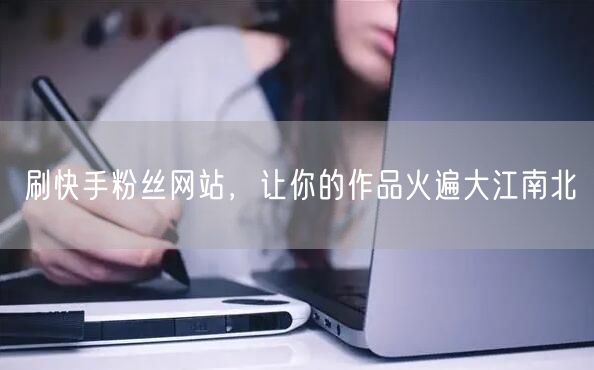 刷快手粉丝网站，让你的作品火遍大江南北