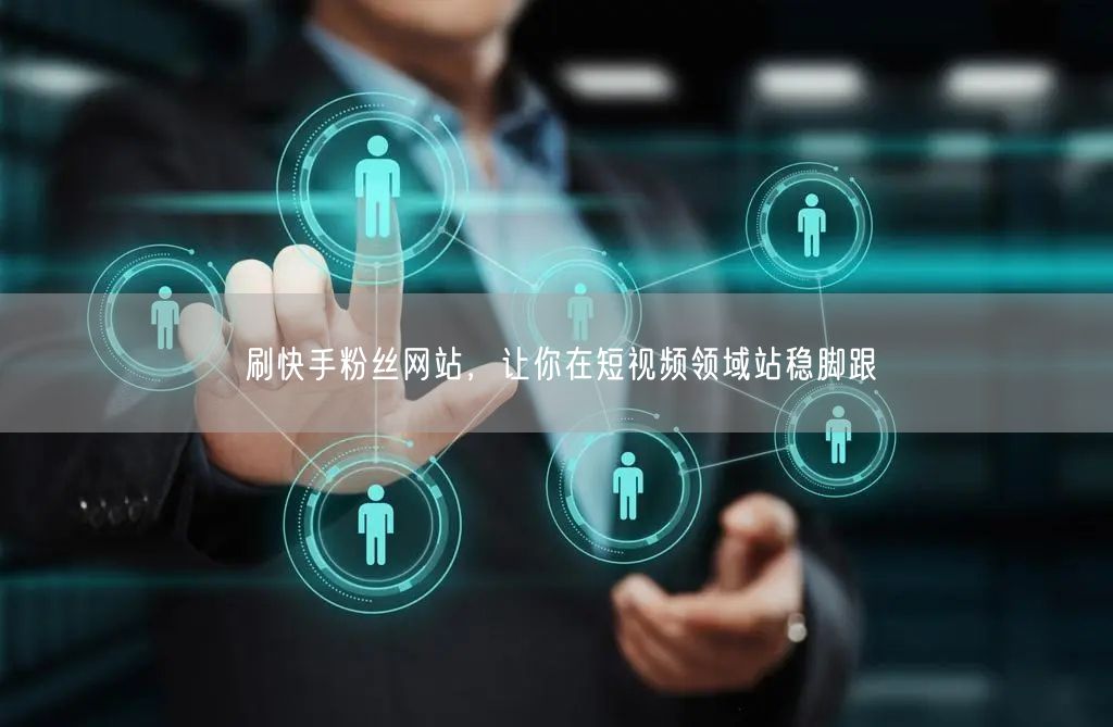 刷快手粉丝网站，让你在短视频领域站稳脚跟