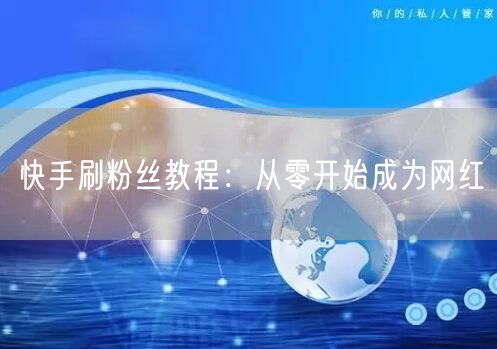 快手刷粉丝教程：从零开始成为网红