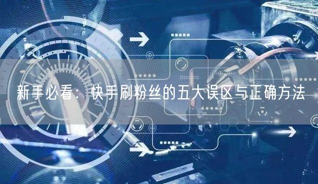 新手必看：快手刷粉丝的五大误区与正确方法