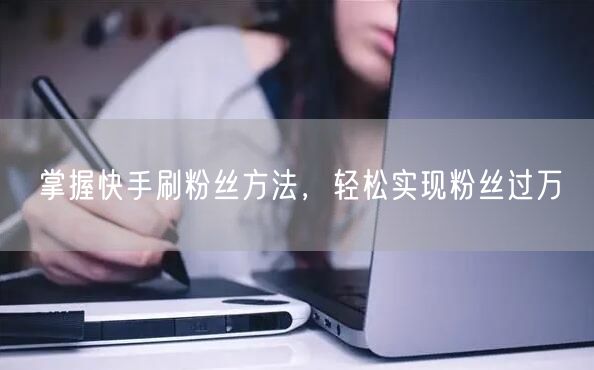 掌握快手刷粉丝方法，轻松实现粉丝过万