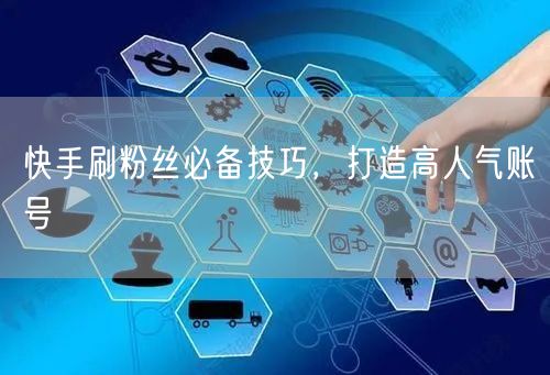 快手刷粉丝必备技巧，打造高人气账号