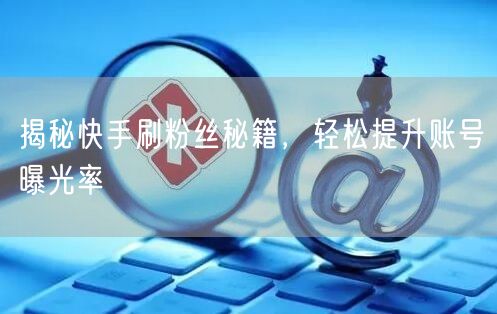 揭秘快手刷粉丝秘籍，轻松提升账号曝光率