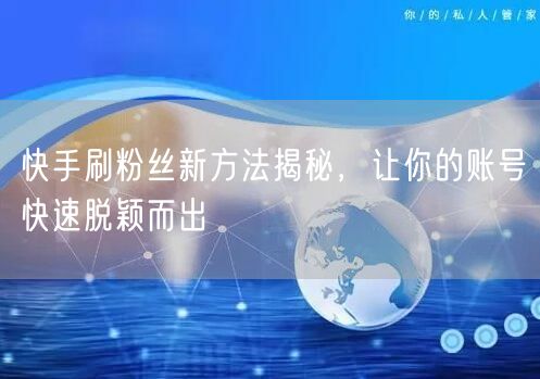 快手刷粉丝新方法揭秘，让你的账号快速脱颖而出