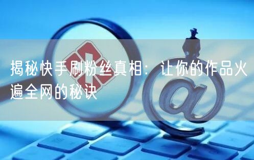 揭秘快手刷粉丝真相：让你的作品火遍全网的秘诀