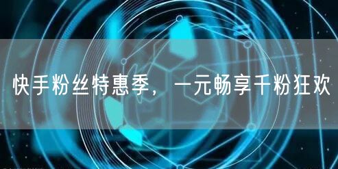 快手粉丝特惠季，一元畅享千粉狂欢