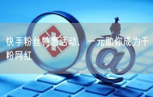 快手粉丝特惠活动，一元助你成为千粉网红