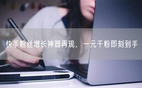 快手粉丝增长神器再现，一元千粉即刻到手