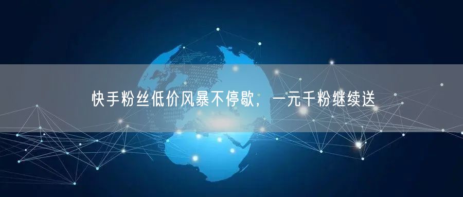 快手粉丝低价风暴不停歇，一元千粉继续送