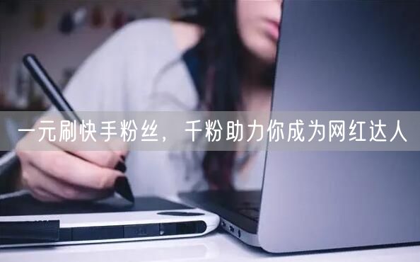 一元刷快手粉丝，千粉助力你成为网红达人