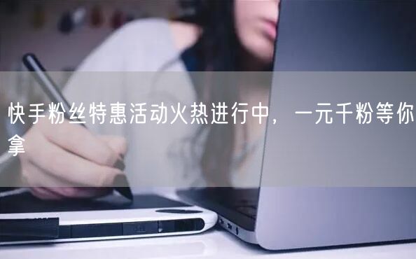快手粉丝特惠活动火热进行中，一元千粉等你拿