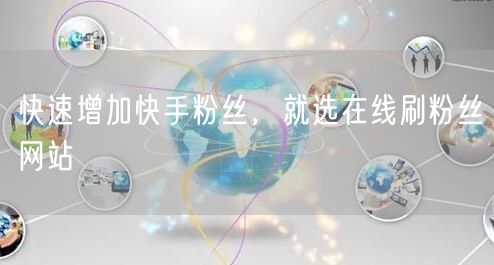 快速增加快手粉丝，就选在线刷粉丝网站
